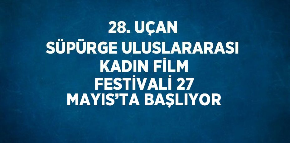 28. UÇAN SÜPÜRGE ULUSLARARASI KADIN FİLM FESTİVALİ 27 MAYIS’TA BAŞLIYOR