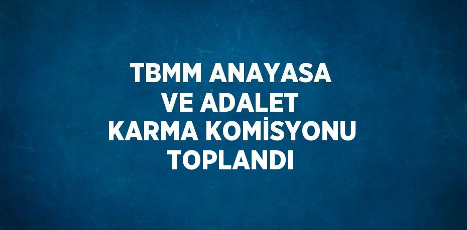 TBMM ANAYASA VE ADALET KARMA KOMİSYONU TOPLANDI
