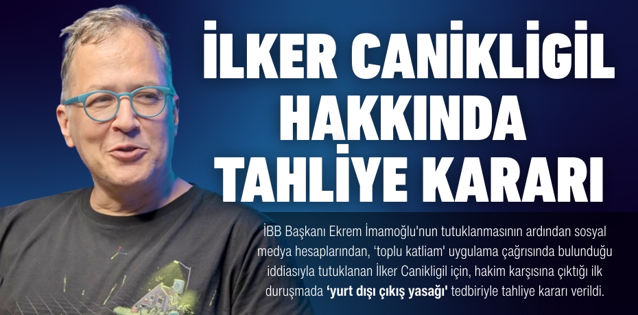 İlker Canikligil hakkında tahliye kararı