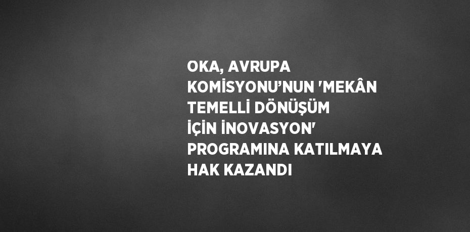 OKA, AVRUPA KOMİSYONU’NUN 'MEKÂN TEMELLİ DÖNÜŞÜM İÇİN İNOVASYON' PROGRAMINA KATILMAYA HAK KAZANDI