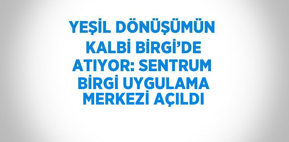 YEŞİL DÖNÜŞÜMÜN KALBİ BİRGİ’DE ATIYOR: SENTRUM BİRGİ UYGULAMA MERKEZİ AÇILDI