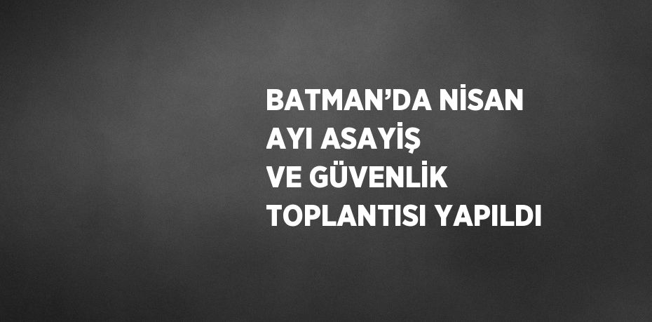 BATMAN’DA NİSAN AYI ASAYİŞ VE GÜVENLİK TOPLANTISI YAPILDI