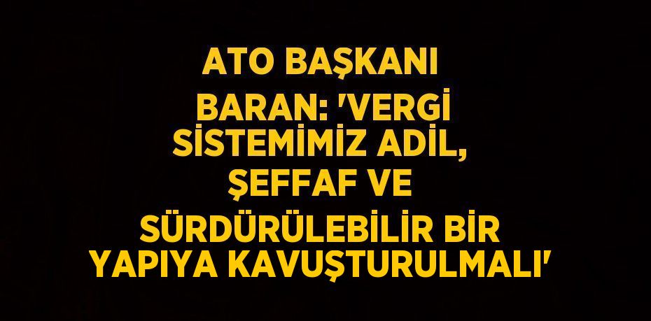 ATO BAŞKANI BARAN: 'VERGİ SİSTEMİMİZ ADİL, ŞEFFAF VE SÜRDÜRÜLEBİLİR BİR YAPIYA KAVUŞTURULMALI'