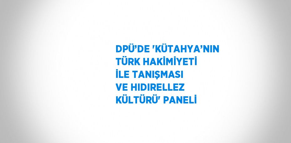 DPÜ’DE 'KÜTAHYA’NIN TÜRK HAKİMİYETİ İLE TANIŞMASI VE HIDIRELLEZ KÜLTÜRÜ' PANELİ