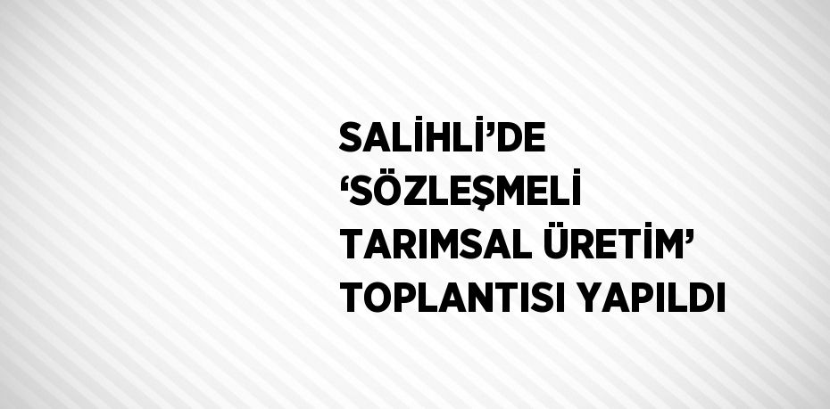 SALİHLİ’DE ‘SÖZLEŞMELİ TARIMSAL ÜRETİM’ TOPLANTISI YAPILDI