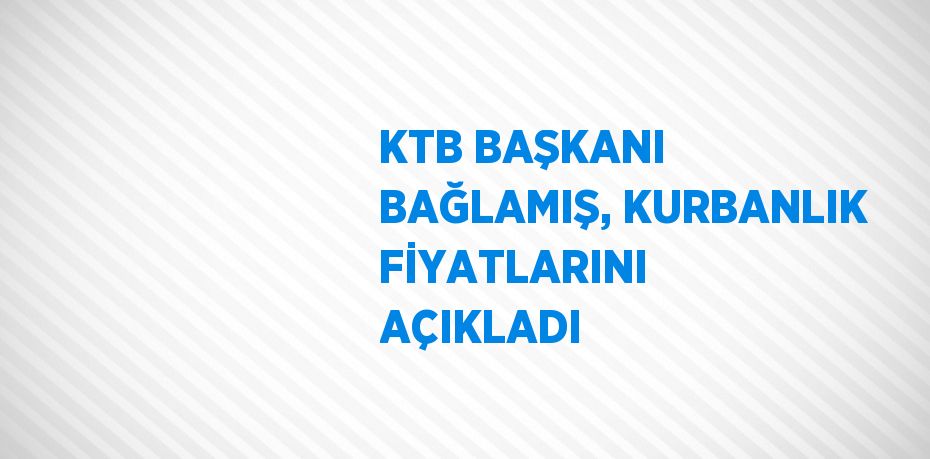 KTB BAŞKANI BAĞLAMIŞ, KURBANLIK FİYATLARINI AÇIKLADI