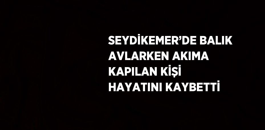 SEYDİKEMER’DE BALIK AVLARKEN AKIMA KAPILAN KİŞİ HAYATINI KAYBETTİ