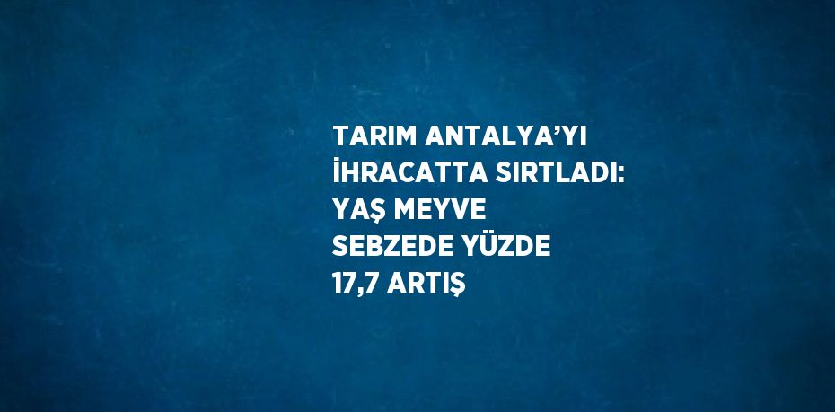TARIM ANTALYA’YI İHRACATTA SIRTLADI: YAŞ MEYVE SEBZEDE YÜZDE 17,7 ARTIŞ