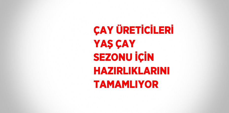 ÇAY ÜRETİCİLERİ YAŞ ÇAY SEZONU İÇİN HAZIRLIKLARINI TAMAMLIYOR