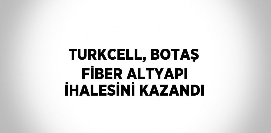 TURKCELL, BOTAŞ FİBER ALTYAPI İHALESİNİ KAZANDI