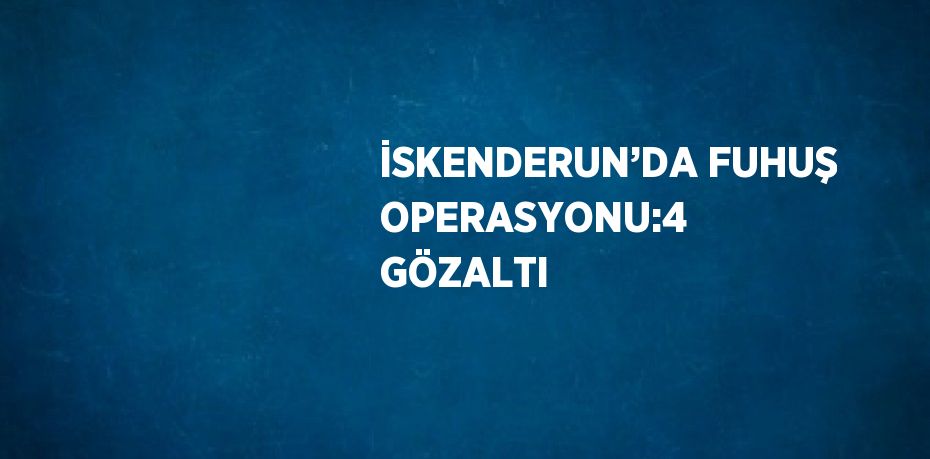 İSKENDERUN’DA FUHUŞ OPERASYONU:4 GÖZALTI