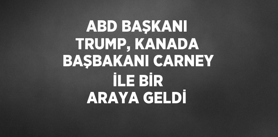 ABD BAŞKANI TRUMP, KANADA BAŞBAKANI CARNEY İLE BİR ARAYA GELDİ
