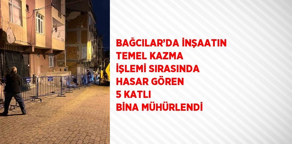 BAĞCILAR’DA İNŞAATIN TEMEL KAZMA İŞLEMİ SIRASINDA HASAR GÖREN 5 KATLI BİNA MÜHÜRLENDİ