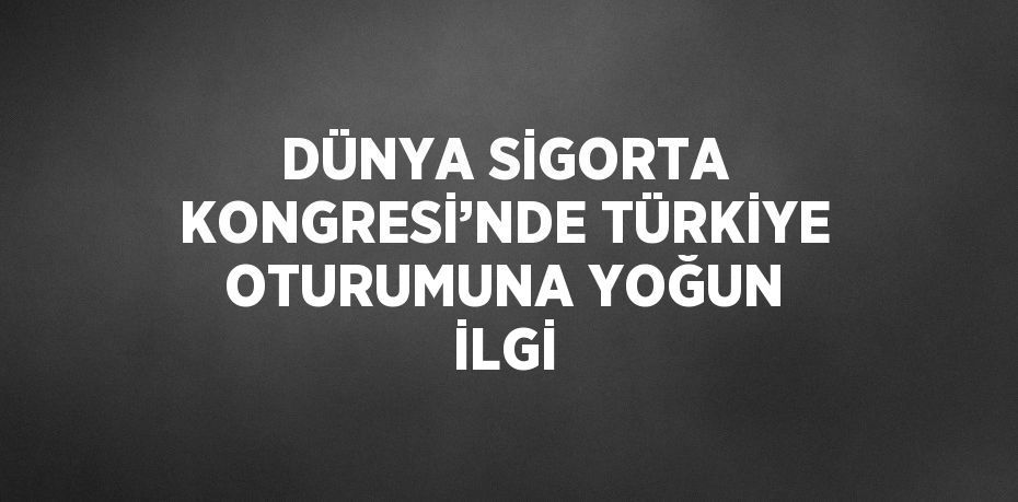 DÜNYA SİGORTA KONGRESİ’NDE TÜRKİYE OTURUMUNA YOĞUN İLGİ