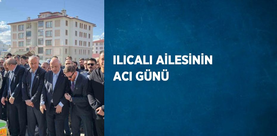 ILICALI AİLESİNİN ACI GÜNÜ