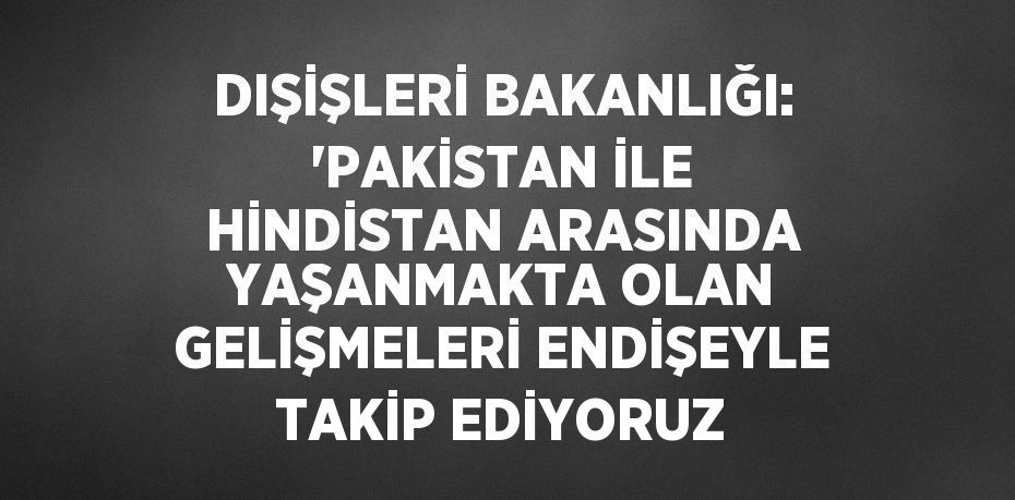 DIŞİŞLERİ BAKANLIĞI: 'PAKİSTAN İLE HİNDİSTAN ARASINDA YAŞANMAKTA OLAN GELİŞMELERİ ENDİŞEYLE TAKİP EDİYORUZ