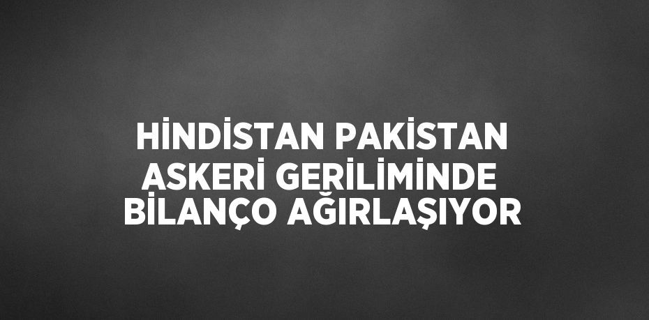 HİNDİSTAN PAKİSTAN ASKERİ GERİLİMİNDE BİLANÇO AĞIRLAŞIYOR