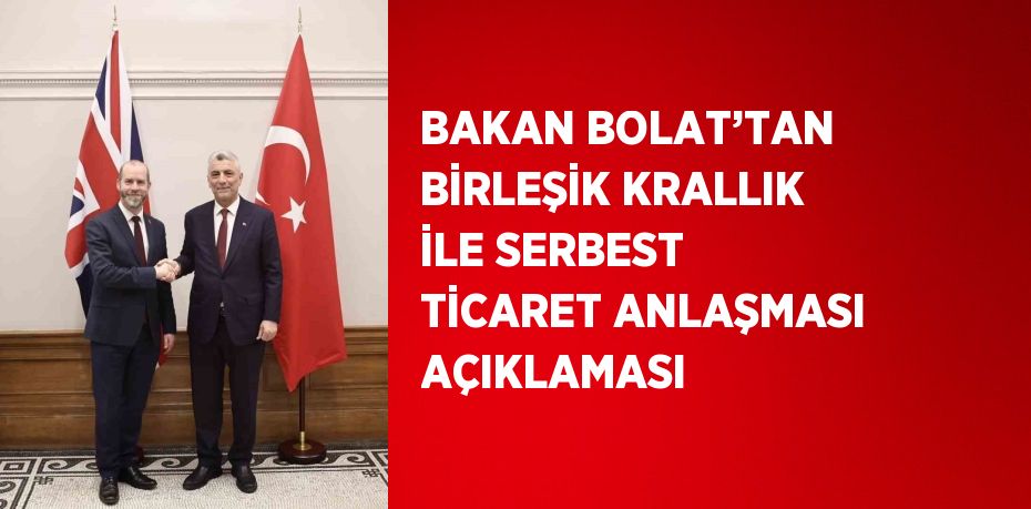 BAKAN BOLAT’TAN BİRLEŞİK KRALLIK İLE SERBEST TİCARET ANLAŞMASI AÇIKLAMASI
