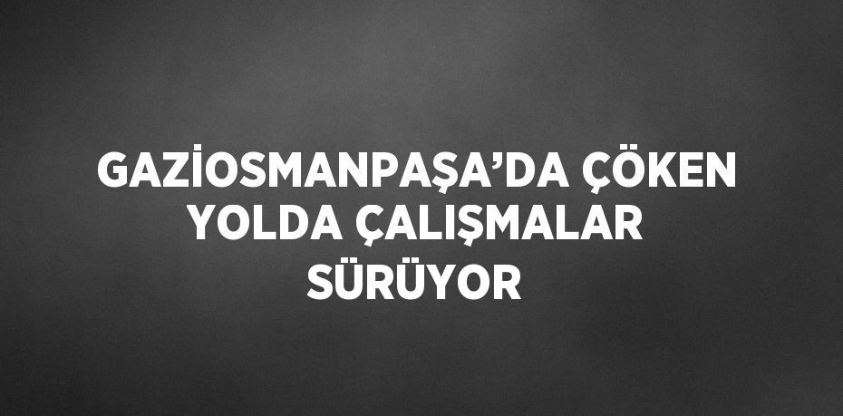 GAZİOSMANPAŞA’DA ÇÖKEN YOLDA ÇALIŞMALAR SÜRÜYOR