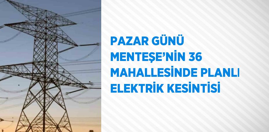 PAZAR GÜNÜ MENTEŞE’NİN 36 MAHALLESİNDE PLANLI ELEKTRİK KESİNTİSİ