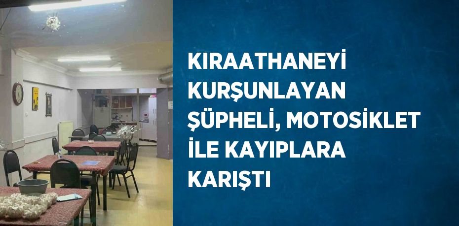 KIRAATHANEYİ KURŞUNLAYAN ŞÜPHELİ, MOTOSİKLET İLE KAYIPLARA KARIŞTI