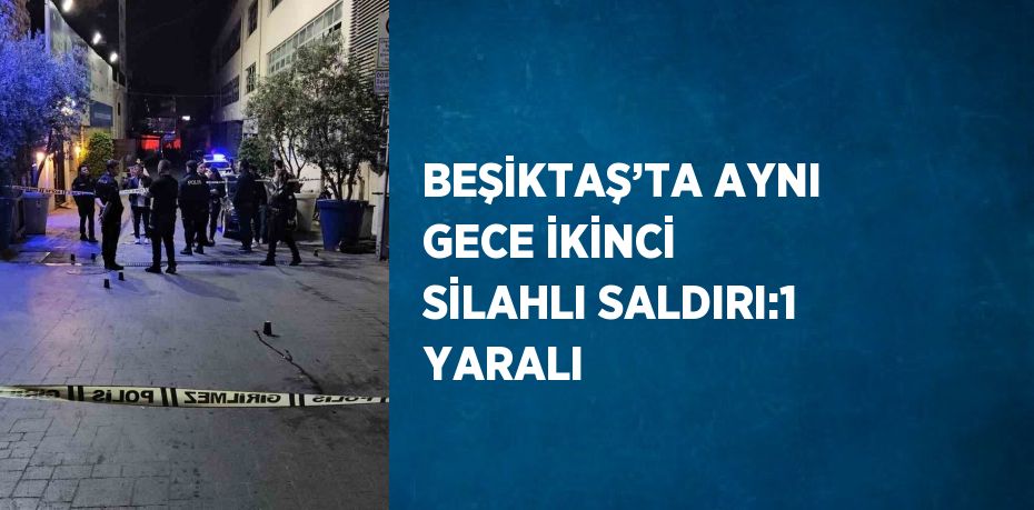 BEŞİKTAŞ’TA AYNI GECE İKİNCİ SİLAHLI SALDIRI:1 YARALI