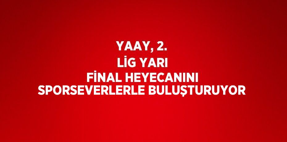 YAAY, 2. LİG YARI FİNAL HEYECANINI SPORSEVERLERLE BULUŞTURUYOR