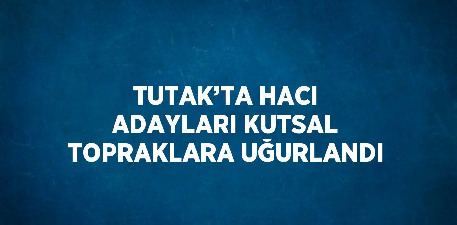 TUTAK’TA HACI ADAYLARI KUTSAL TOPRAKLARA UĞURLANDI