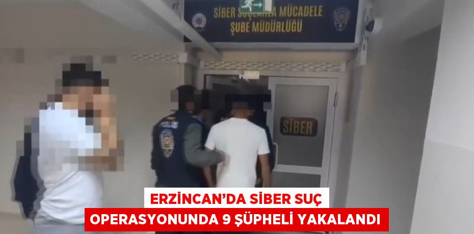 ERZİNCAN’DA SİBER SUÇ OPERASYONUNDA 9 ŞÜPHELİ YAKALANDI