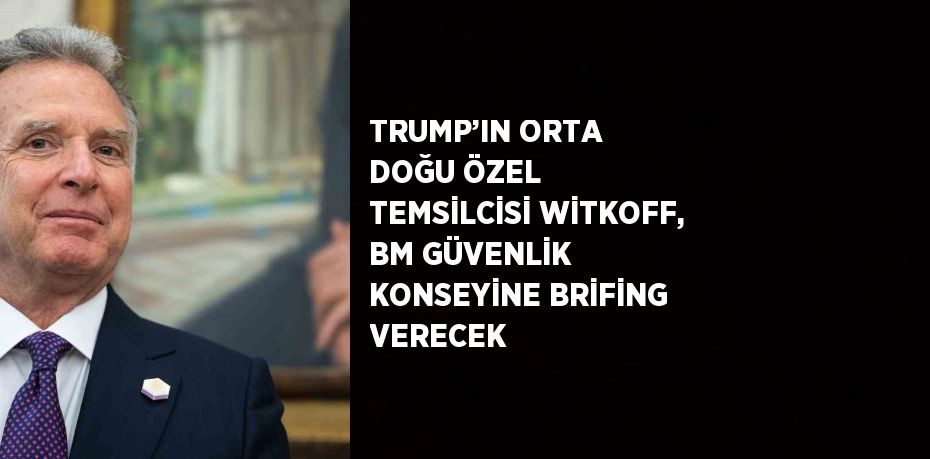 TRUMP’IN ORTA DOĞU ÖZEL TEMSİLCİSİ WİTKOFF, BM GÜVENLİK KONSEYİNE BRİFİNG VERECEK