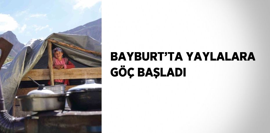BAYBURT’TA YAYLALARA GÖÇ BAŞLADI