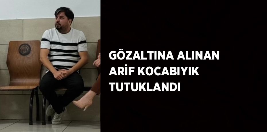 GÖZALTINA ALINAN ARİF KOCABIYIK TUTUKLANDI