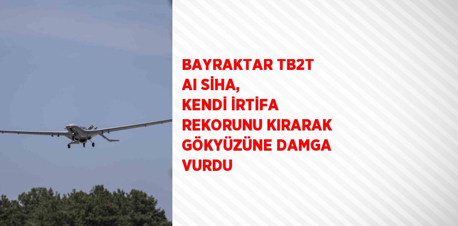 BAYRAKTAR TB2T AI SİHA, KENDİ İRTİFA REKORUNU KIRARAK GÖKYÜZÜNE DAMGA VURDU