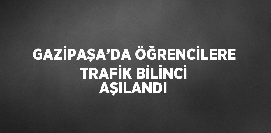 GAZİPAŞA’DA ÖĞRENCİLERE TRAFİK BİLİNCİ AŞILANDI