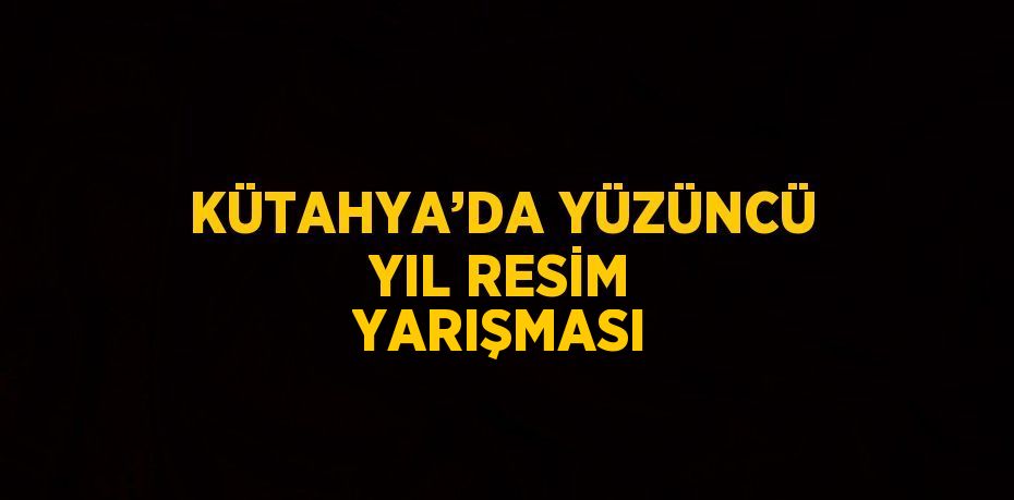 KÜTAHYA’DA YÜZÜNCÜ YIL RESİM YARIŞMASI