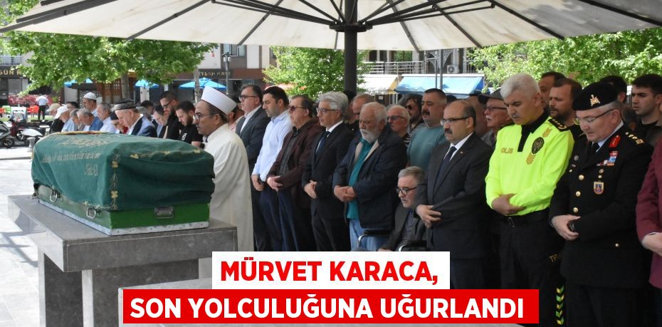 MÜRVET KARACA, SON YOLCULUĞUNA UĞURLANDI