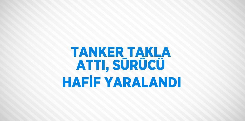 TANKER TAKLA ATTI, SÜRÜCÜ HAFİF YARALANDI