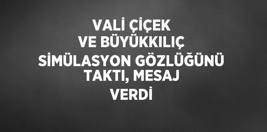 VALİ ÇİÇEK VE BÜYÜKKILIÇ SİMÜLASYON GÖZLÜĞÜNÜ TAKTI, MESAJ VERDİ