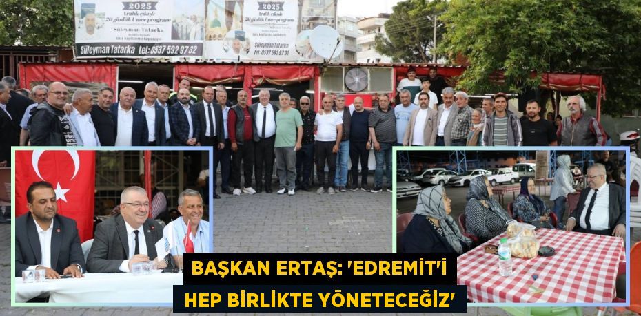 BAŞKAN ERTAŞ: “EDREMİT’İ  HEP BİRLİKTE YÖNETECEĞİZ”