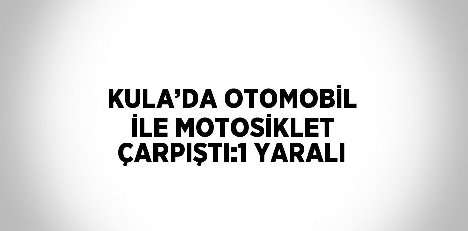KULA’DA OTOMOBİL İLE MOTOSİKLET ÇARPIŞTI:1 YARALI