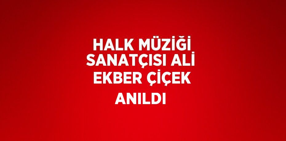 HALK MÜZİĞİ SANATÇISI ALİ EKBER ÇİÇEK ANILDI