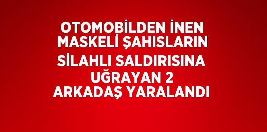 OTOMOBİLDEN İNEN MASKELİ ŞAHISLARIN SİLAHLI SALDIRISINA UĞRAYAN 2 ARKADAŞ YARALANDI