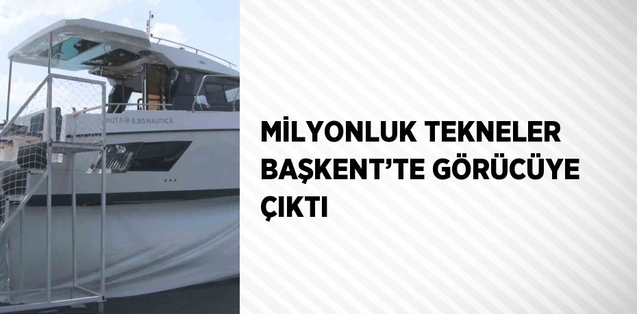MİLYONLUK TEKNELER BAŞKENT’TE GÖRÜCÜYE ÇIKTI