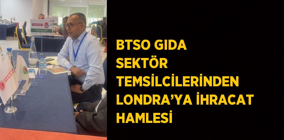 BTSO GIDA SEKTÖR TEMSİLCİLERİNDEN LONDRA’YA İHRACAT HAMLESİ