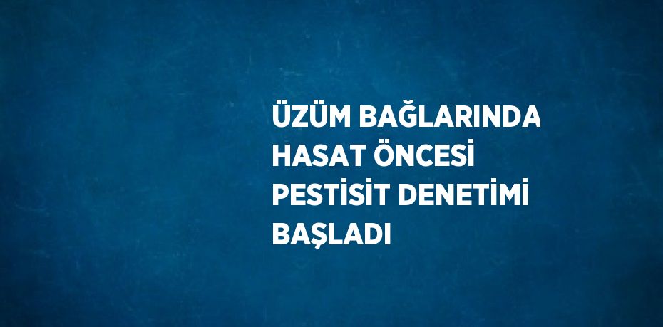 ÜZÜM BAĞLARINDA HASAT ÖNCESİ PESTİSİT DENETİMİ BAŞLADI