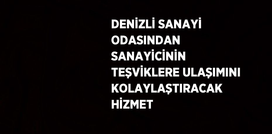 DENİZLİ SANAYİ ODASINDAN SANAYİCİNİN TEŞVİKLERE ULAŞIMINI KOLAYLAŞTIRACAK HİZMET