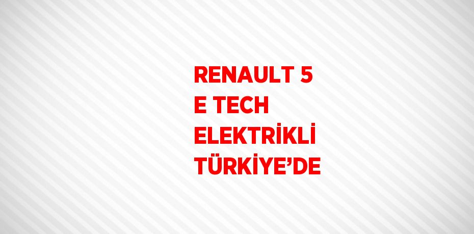 RENAULT 5 E TECH ELEKTRİKLİ TÜRKİYE’DE