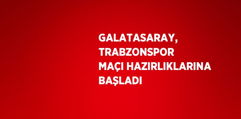 GALATASARAY, TRABZONSPOR MAÇI HAZIRLIKLARINA BAŞLADI