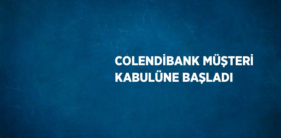 COLENDİBANK MÜŞTERİ KABULÜNE BAŞLADI