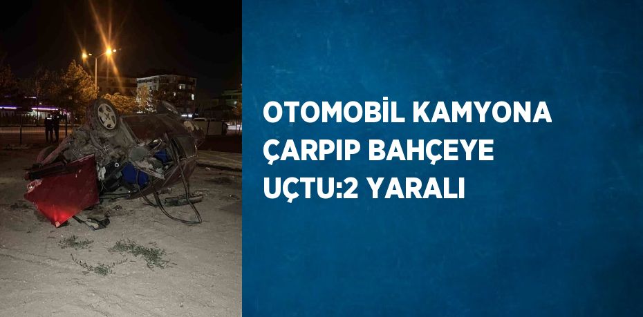 OTOMOBİL KAMYONA ÇARPIP BAHÇEYE UÇTU:2 YARALI